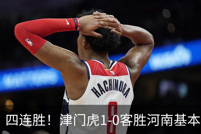 四连胜！津门虎1-0客胜河南基本保级成功，谢蒂内天外飞仙制胜
