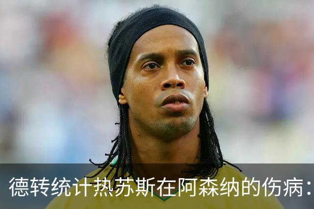 德转统计热苏斯在阿森纳的伤病：已6次受伤