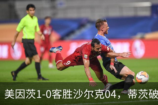 美因茨1-0客胜沙尔克04，蒂茨破门，卡里乌斯屡献神扑