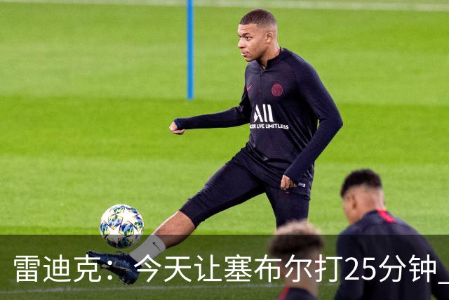 雷迪克：今天让塞布尔打25分钟 整个赛季都会对他的体能进行管理